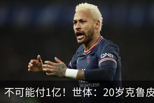 不可能付1亿！世体：20岁克鲁皮起步要价1亿欧，巴萨认为不合理