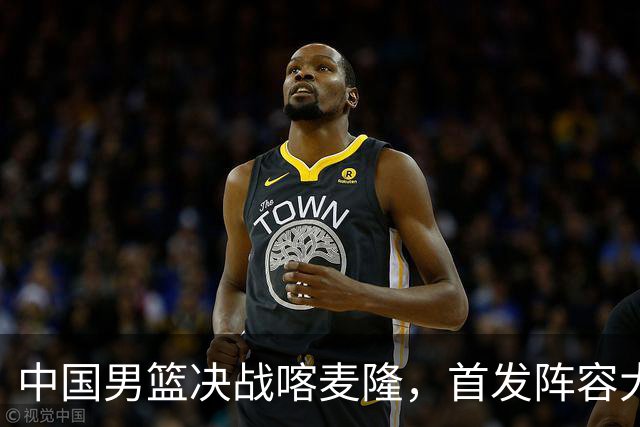 中国男篮决战喀麦隆，首发阵容大调整，郭士强重要表态引争议