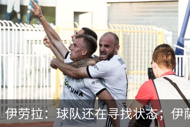 伊劳拉：球队还在寻找状态；伊萨克、维尔茨等球员明日回归合练