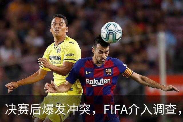 决赛后爆发冲突，FIFA介入调查，输赢之外看体面