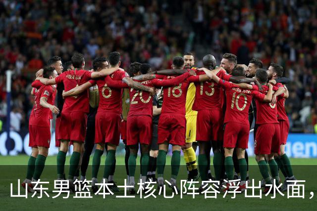山东男篮本土核心阵容浮出水面，锋线补强明显，二号位稍显薄弱