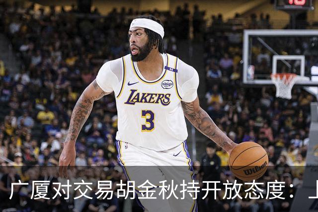 广厦对交易胡金秋持开放态度：上海男篮希望大；山西男篮全力争取，葛昭宝为此放弃顶薪