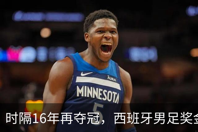 时隔16年再夺冠，西班牙男足奖金名次揭晓：波罗第5，亚马尔第3