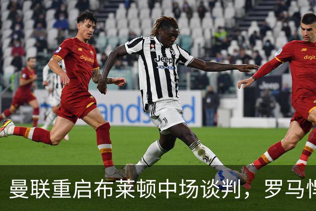 曼联重启布莱顿中场谈判，罗马悍将成备选