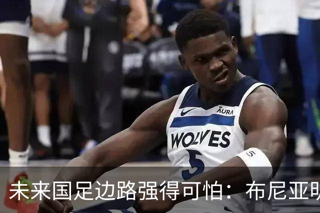 未来国足边路强得可怕：布尼亚明加王钰栋本赛季已制造17球！