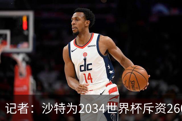 记者：沙特为2034世界杯斥资260亿美元，决赛场地座位9.2万
