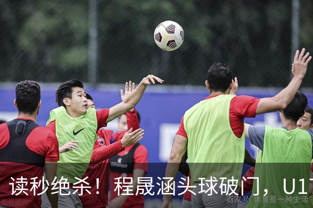 读秒绝杀！程晟涵头球破门，U17国足3-2阿森纳