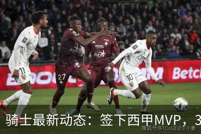 骑士最新动态：签下西甲MVP，3换1交易方案曝光，潜力3D球员或将加盟