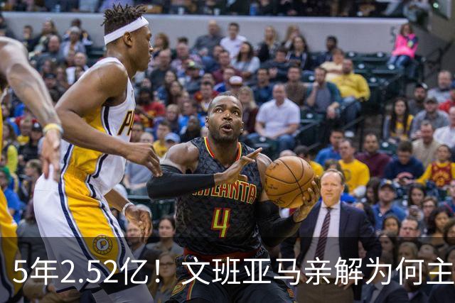 5年2.52亿！文班亚马亲解为何主动降薪5000万：不想钱毁了马刺