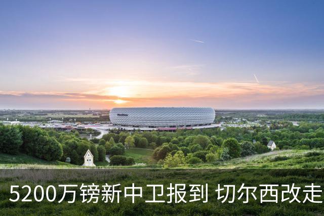 5200万镑新中卫报到 切尔西改走“成熟路线”了？
