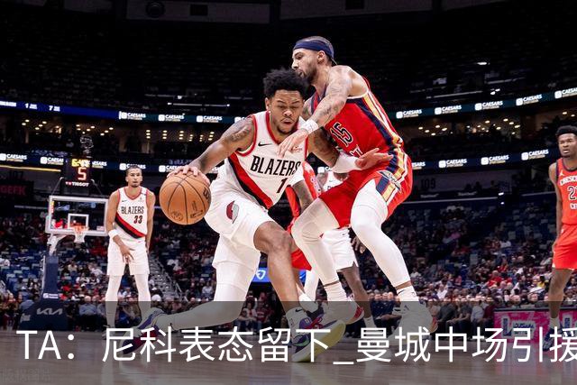 TA：尼科表态留下 曼城中场引援推进缓慢，且罗德里等多人或离队
